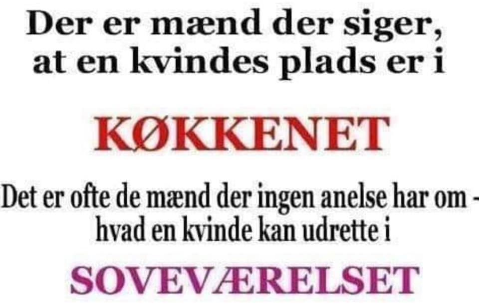 Der er mænd der siger, at en kvindes plads er i køkkenet. Det er ofte de mænd der ingen anelse har om hvad en kvinde kan udrette i soveværelset