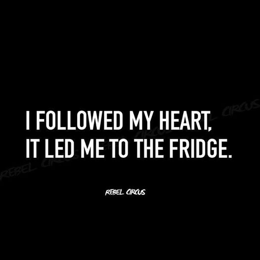 I followed my heart - It led me to the fridge