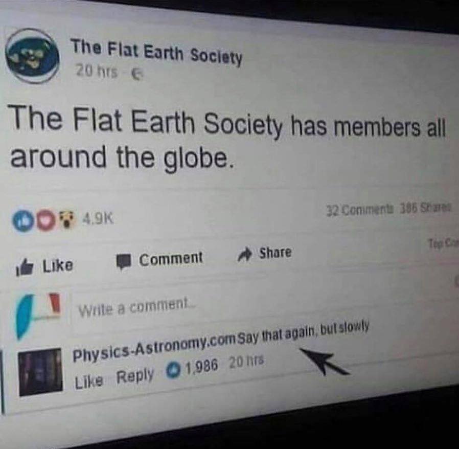 The flat earth society has members all around the globe