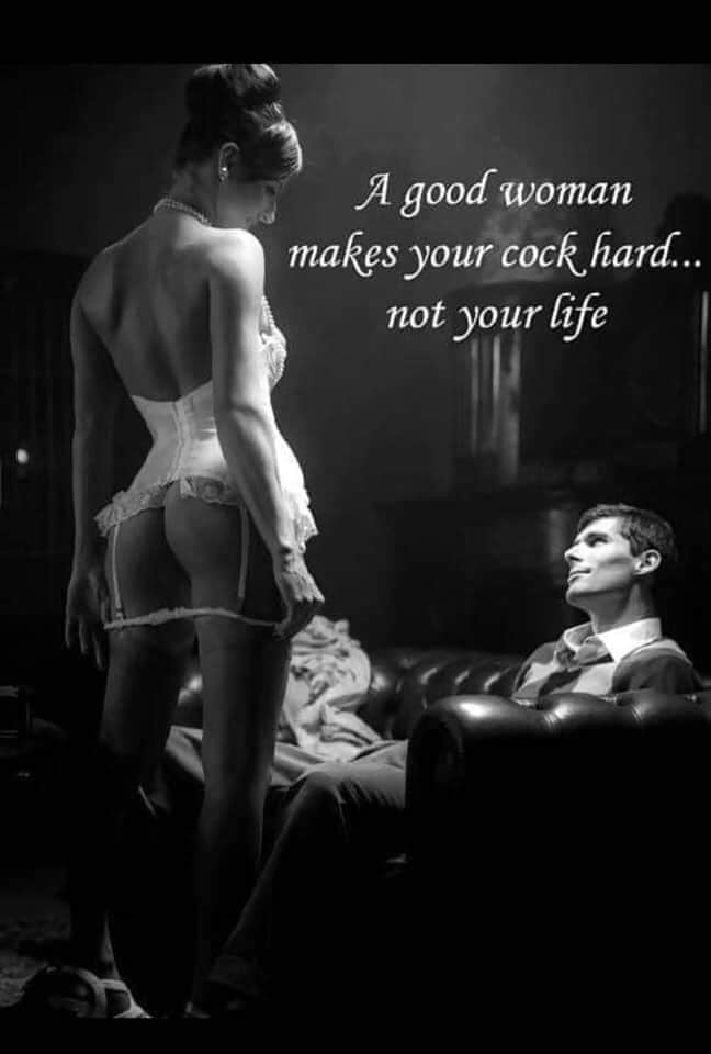 A good woman makes you cock hard, not your life