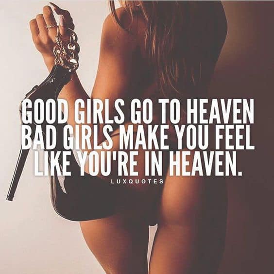 Good girls go to heaven, bad girls make you feel like youre in heaven